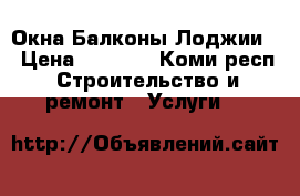 Окна Балконы Лоджии  › Цена ­ 2 500 - Коми респ. Строительство и ремонт » Услуги   